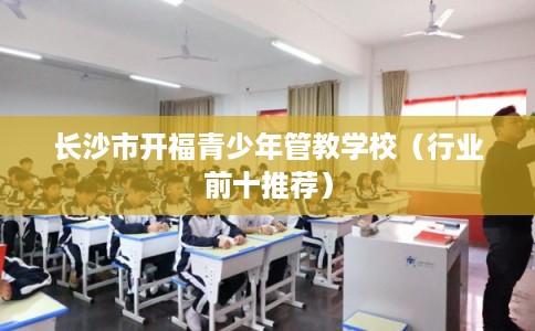 长沙市开福青少年管教学校（行业前十推荐）