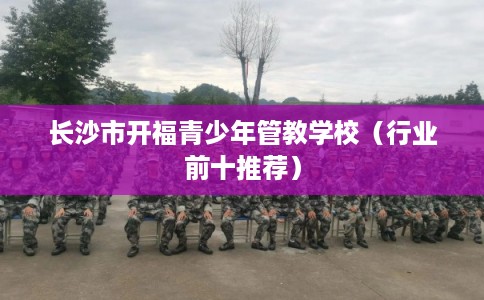 长沙市开福青少年管教学校（行业前十推荐）