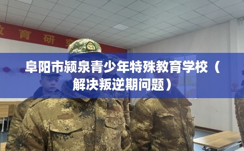 阜阳市颍泉青少年特殊教育学校（解决叛逆期问题）
