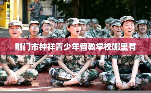 荆门市钟祥青少年管教学校哪里有