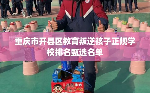 重庆市开县区教育叛逆孩子正规学校排名甄选名单 重庆市开县区教育叛逆孩子正规学校排名甄选名单
