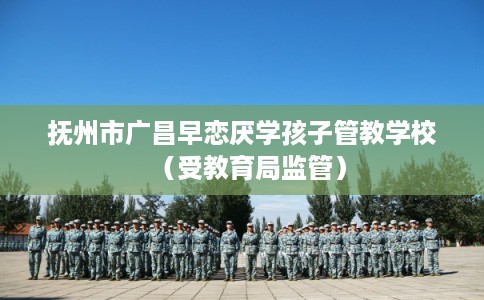 抚州市广昌早恋厌学孩子管教学校(受教育局监管) 抚州市广昌早恋厌学孩子管教学校(受教育局监管)