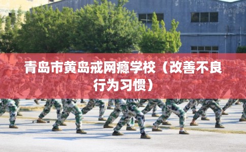 青岛市黄岛戒网瘾学校（改善不良行为习惯）