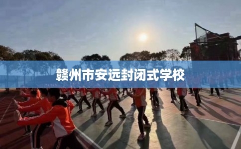 赣州市安远封闭式学校 赣州市安远封闭式学校