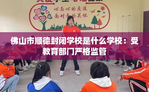 佛山市顺德封闭学校是什么学校:受教育部门严格监管 佛山市顺德封闭学校是什么学校:受教育部门严格监管