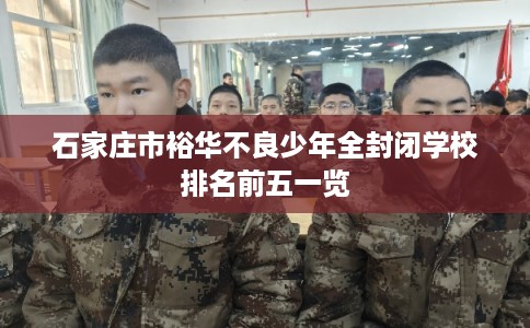 石家庄市裕华不良少年全封闭学校排名前五一览 石家庄市裕华不良少年全封闭学校排名前五一览