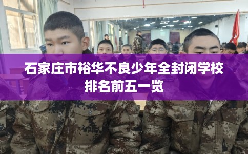 石家庄市裕华不良少年全封闭学校排名前五一览 石家庄市裕华不良少年全封闭学校排名前五一览