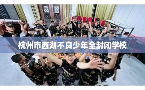 杭州市西湖不良少年全封闭学校 杭州市西湖不良少年全封闭学校