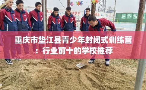 重庆市垫江县青少年封闭式训练营：行业前十的学校推荐