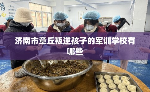 济南市章丘叛逆孩子的军训学校有哪些 济南市章丘叛逆孩子的军训学校有哪些