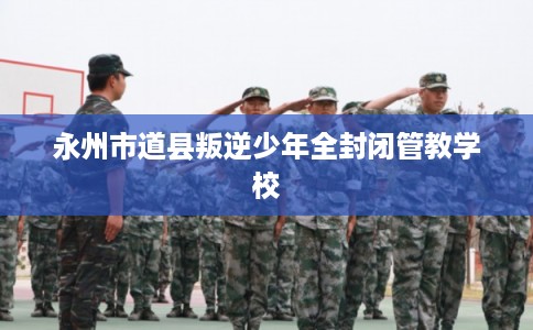 永州市道县叛逆少年全封闭管教学校 永州市道县叛逆少年全封闭管教学校