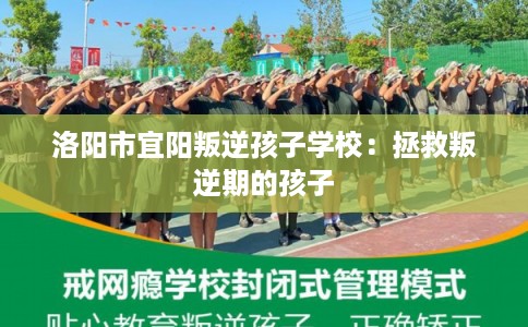 洛阳市宜阳叛逆孩子学校：拯救叛逆期的孩子