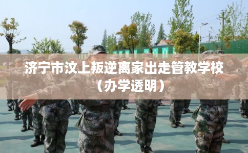 济宁市汶上叛逆离家出走管教学校（办学透明）