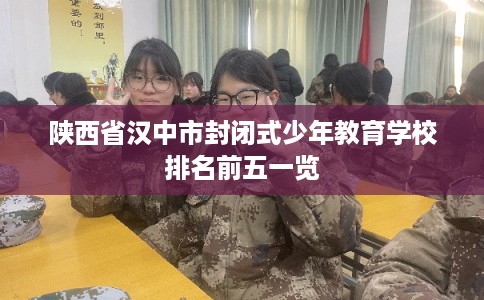 陕西省汉中市封闭式少年教育学校排名前五一览 陕西省汉中市封闭式少年教育学校排名前五一览