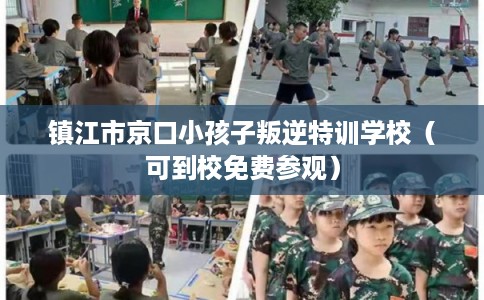 镇江市京口小孩子叛逆特训学校（可到校免费参观）