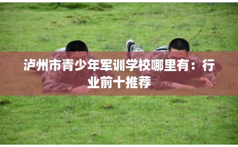 泸州市青少年军训学校哪里有：行业前十推荐