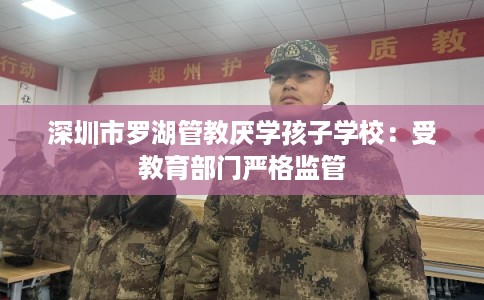 深圳市罗湖管教厌学孩子学校：受教育部门严格监管