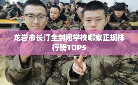 龙岩市长汀全封闭学校哪家正规排行榜TOP5 龙岩市长汀全封闭学校哪家正规排行榜TOP5