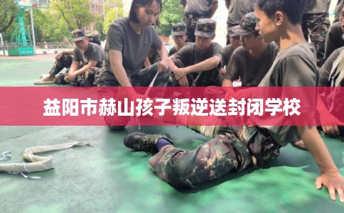 益阳市赫山孩子叛逆送封闭学校