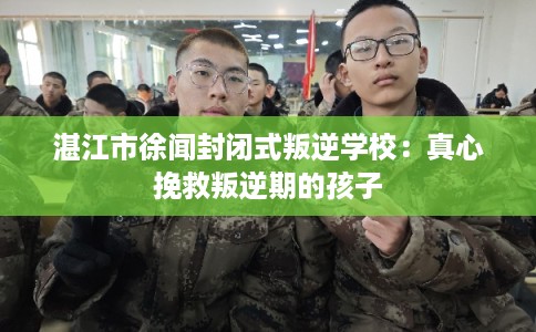 湛江市徐闻封闭式叛逆学校：真心挽救叛逆期的孩子