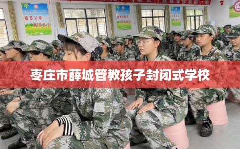 枣庄市薛城管教孩子封闭式学校