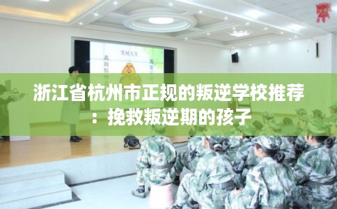 浙江省杭州市正规的叛逆学校推荐:挽救叛逆期的孩子 浙江省杭州市正规的叛逆学校推荐:挽救叛逆期的孩子