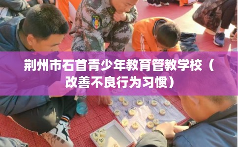 荆州市石首青少年教育管教学校(改善不良行为习惯) 荆州市石首青少年教育管教学校(改善不良行为习惯)