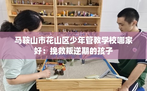 马鞍山市花山区少年管教学校哪家好：挽救叛逆期的孩子