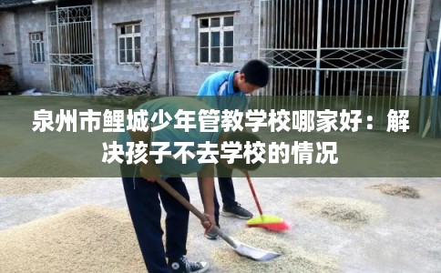 泉州市鲤城少年管教学校哪家好：解决孩子不去学校的情况