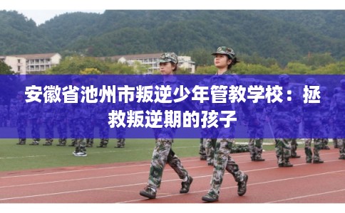 安徽省池州市叛逆少年管教学校：拯救叛逆期的孩子