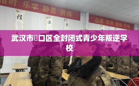 武汉市硚口区全封闭式青少年叛逆学校