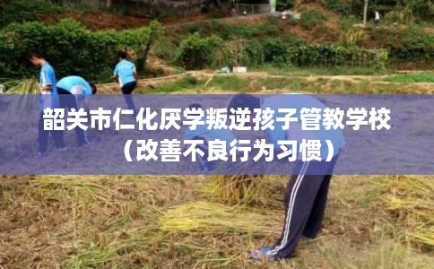 韶关市仁化厌学叛逆孩子管教学校（改善不良行为习惯）