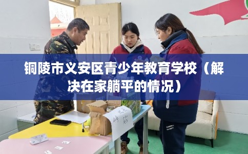 铜陵市义安区青少年教育学校（解决在家躺平的情况）