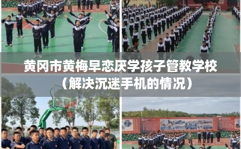 黄冈市黄梅早恋厌学孩子管教学校（解决沉迷手机的情况）