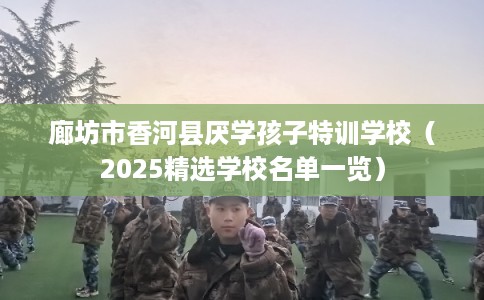 廊坊市香河县厌学孩子特训学校(2025精选学校名单一览) 廊坊市香河县厌学孩子特训学校(2025精选学校名单一览)