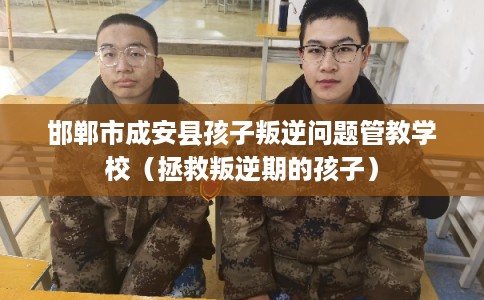邯郸市成安县孩子叛逆问题管教学校(拯救叛逆期的孩子) 邯郸市成安县孩子叛逆问题管教学校(拯救叛逆期的孩子)