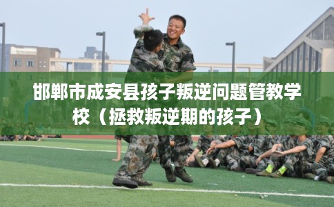 邯郸市成安县孩子叛逆问题管教学校(拯救叛逆期的孩子) 邯郸市成安县孩子叛逆问题管教学校(拯救叛逆期的孩子)