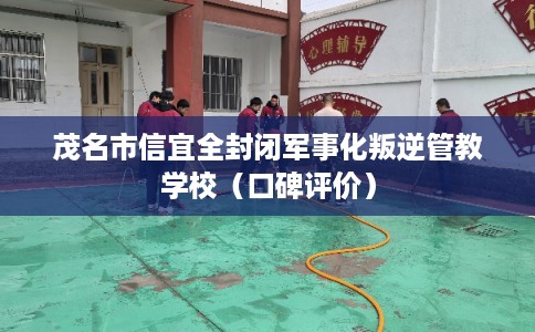 茂名市信宜全封闭军事化叛逆管教学校（口碑评价）