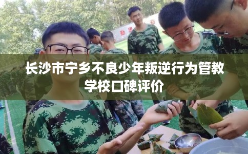 长沙市宁乡不良少年叛逆行为管教学校口碑评价