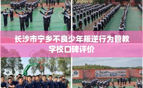 长沙市宁乡不良少年叛逆行为管教学校口碑评价