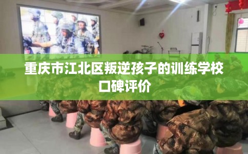 重庆市江北区叛逆孩子的训练学校口碑评价