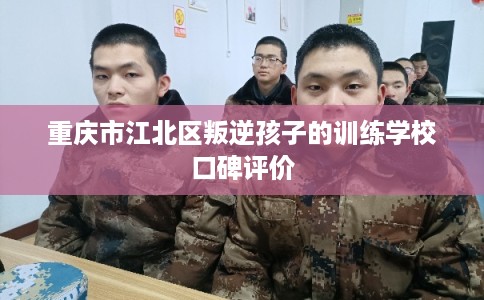 重庆市江北区叛逆孩子的训练学校口碑评价