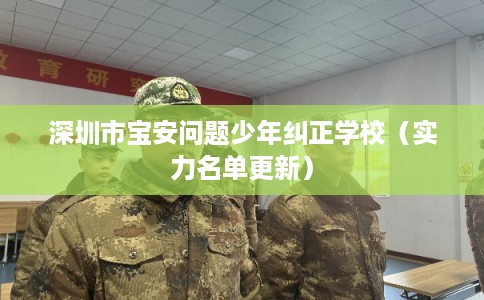 深圳市宝安问题少年纠正学校（实力名单更新）