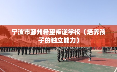 宁波市鄞州希望叛逆学校（培养孩子的独立能力）