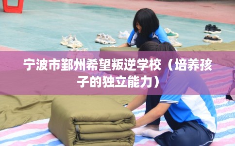 宁波市鄞州希望叛逆学校（培养孩子的独立能力）
