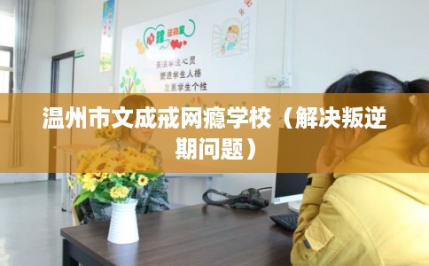 温州市文成戒网瘾学校(解决叛逆期问题) 温州市文成戒网瘾学校(解决叛逆期问题)