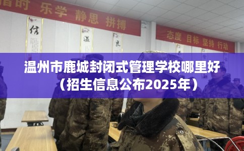温州市鹿城封闭式管理学校哪里好(招生信息公布2025年) 温州市鹿城封闭式管理学校哪里好(招生信息公布2025年)