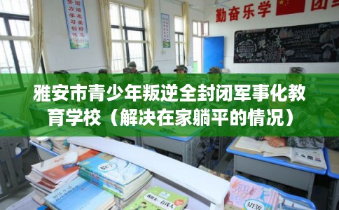 雅安市青少年叛逆全封闭军事化教育学校(解决在家躺平的情况) 雅安市青少年叛逆全封闭军事化教育学校(解决在家躺平的情况)