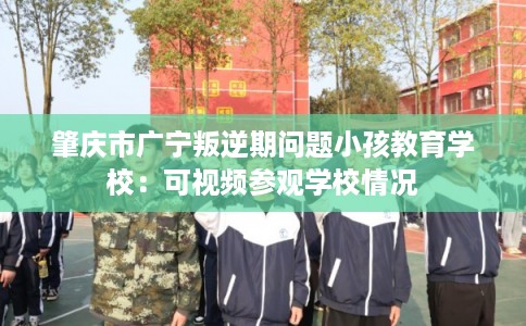 肇庆市广宁叛逆期问题小孩教育学校：可视频参观学校情况