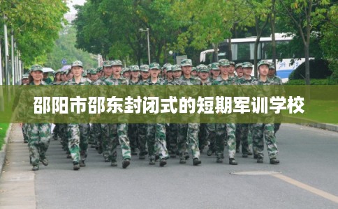 邵阳市邵东封闭式的短期军训学校